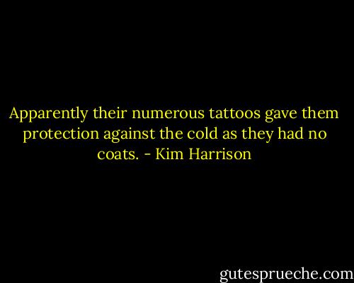 Apparently their numerous tattoos gave them protection against the cold as they had no coats. - Kim Harrison