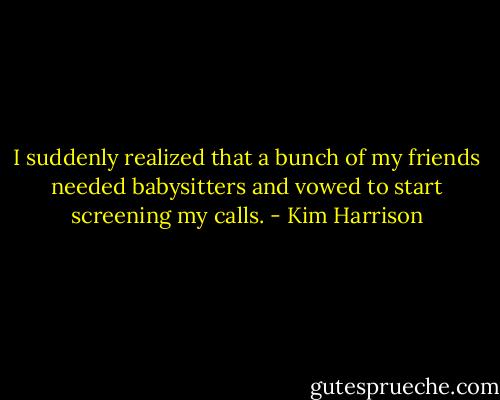I suddenly realized that a bunch of my friends needed babysitters and vowed to start screening my calls. - Kim Harrison