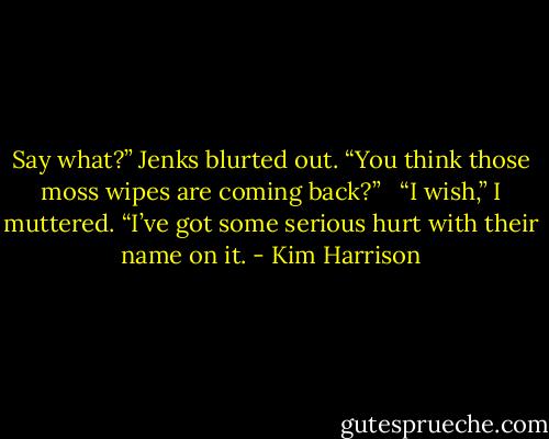 Say what?” Jenks blurted out. “You think those moss wipes are coming back?” <br /><br />“I wish,” I muttered. “I’ve got some serious hurt with their name on it. - Kim Harrison