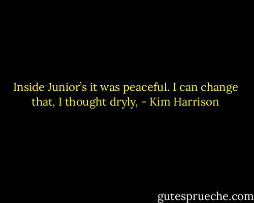 Inside Junior’s it was peaceful. I can change that, I thought dryly, - Kim Harrison