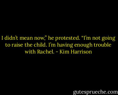 I didn’t mean now,” he protested. “I’m not going to raise the child. I’m having enough trouble with Rachel. - Kim Harrison