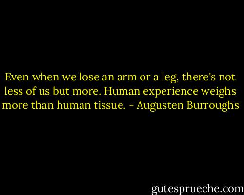 Even when we lose an arm or a leg, there's not less of us but more. Human experience weighs more than human tissue. - Augusten Burroughs