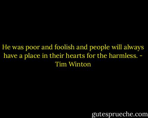 He was poor and foolish and people will always have a place in their hearts for the harmless. - Tim Winton