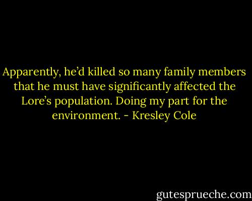 Apparently, he’d killed so many family members that he must have significantly affected the Lore’s population. Doing my part for the environment. - Kresley Cole