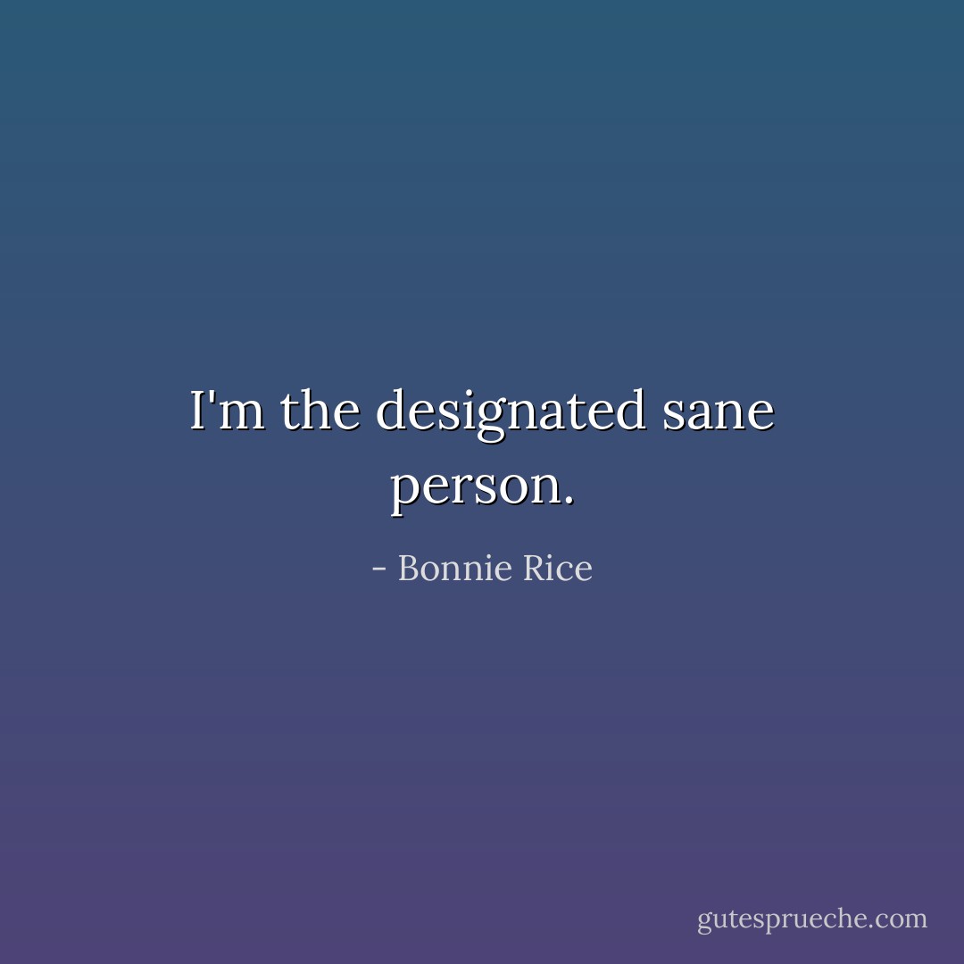 I'm the designated sane person. - Bonnie Rice