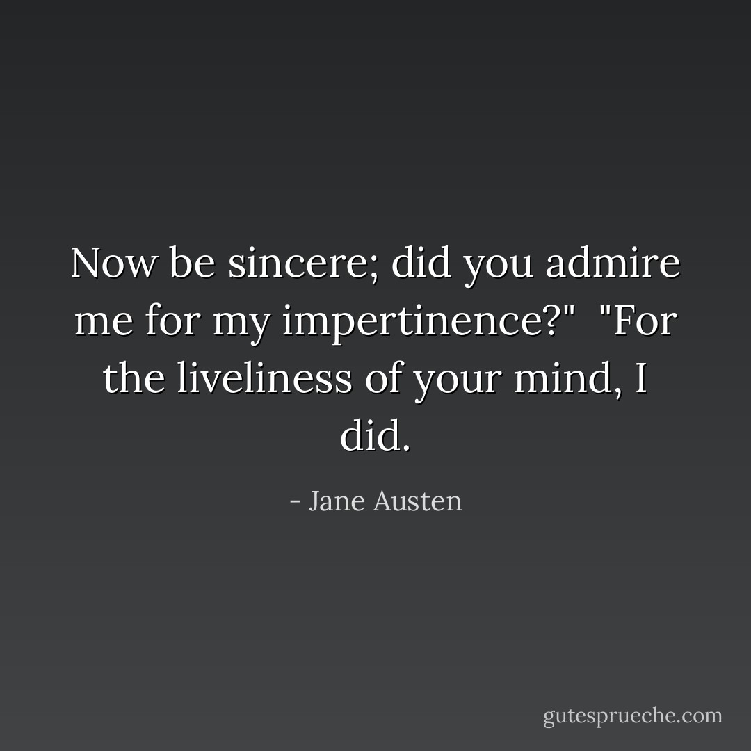 Now be sincere; did you admire me for my impertinence?"<br /><br />"For the liveliness of your mind, I did. - Jane Austen
