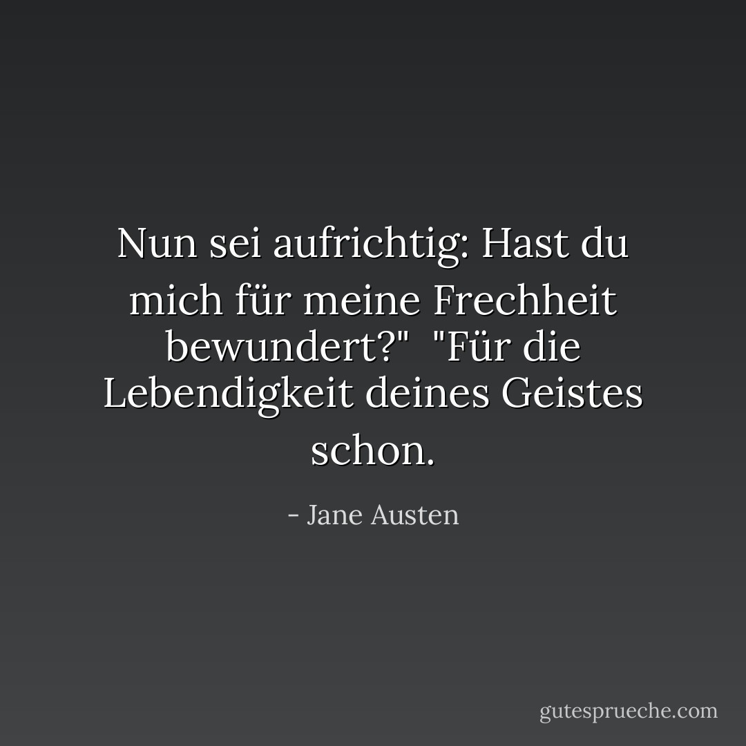 Nun sei aufrichtig: Hast du mich für meine Frechheit bewundert?"<br /><br />"Für die Lebendigkeit deines Geistes schon. - Jane Austen<