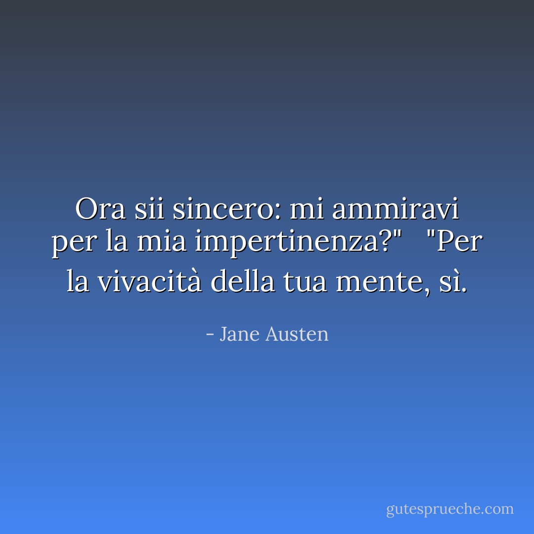 Ora sii sincero: mi ammiravi per la mia impertinenza?"<br /><br /> "Per la vivacità della tua mente, sì. - Jane Austen