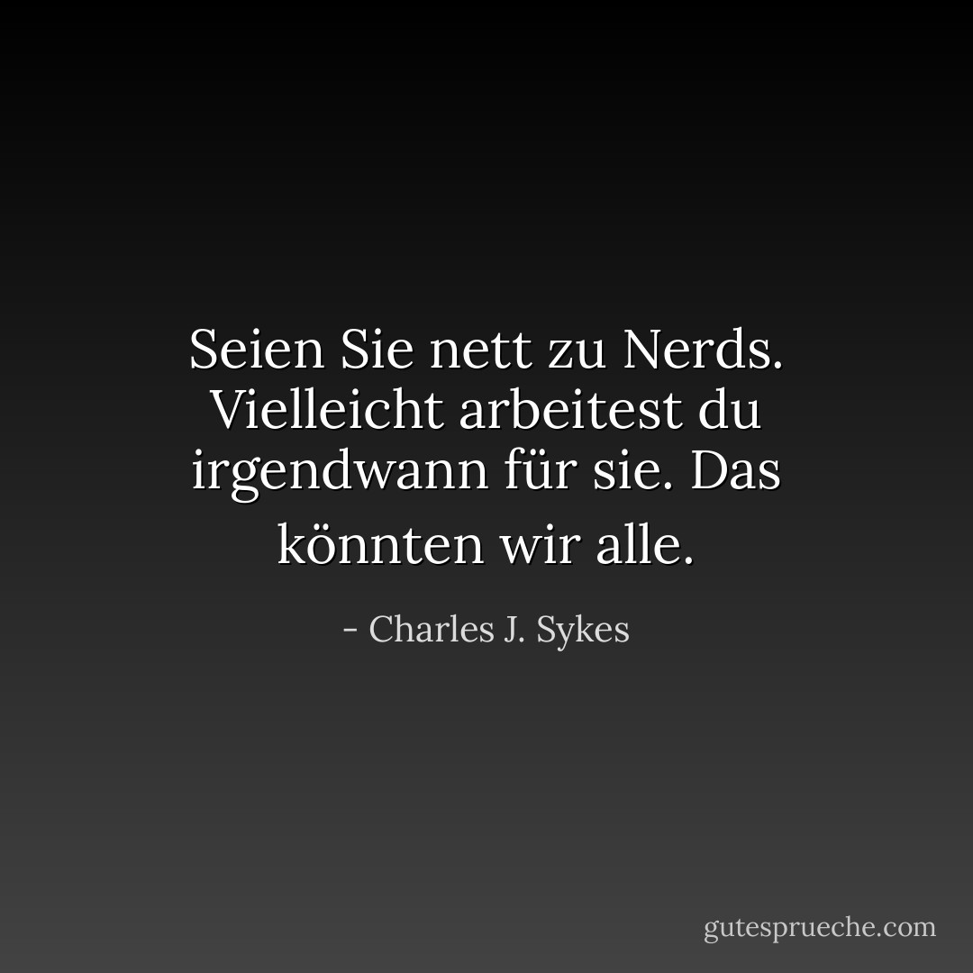 Seien Sie nett zu Nerds. Vielleicht arbeitest du irgendwann für sie. Das könnten wir alle. - Charles J. Sykes<