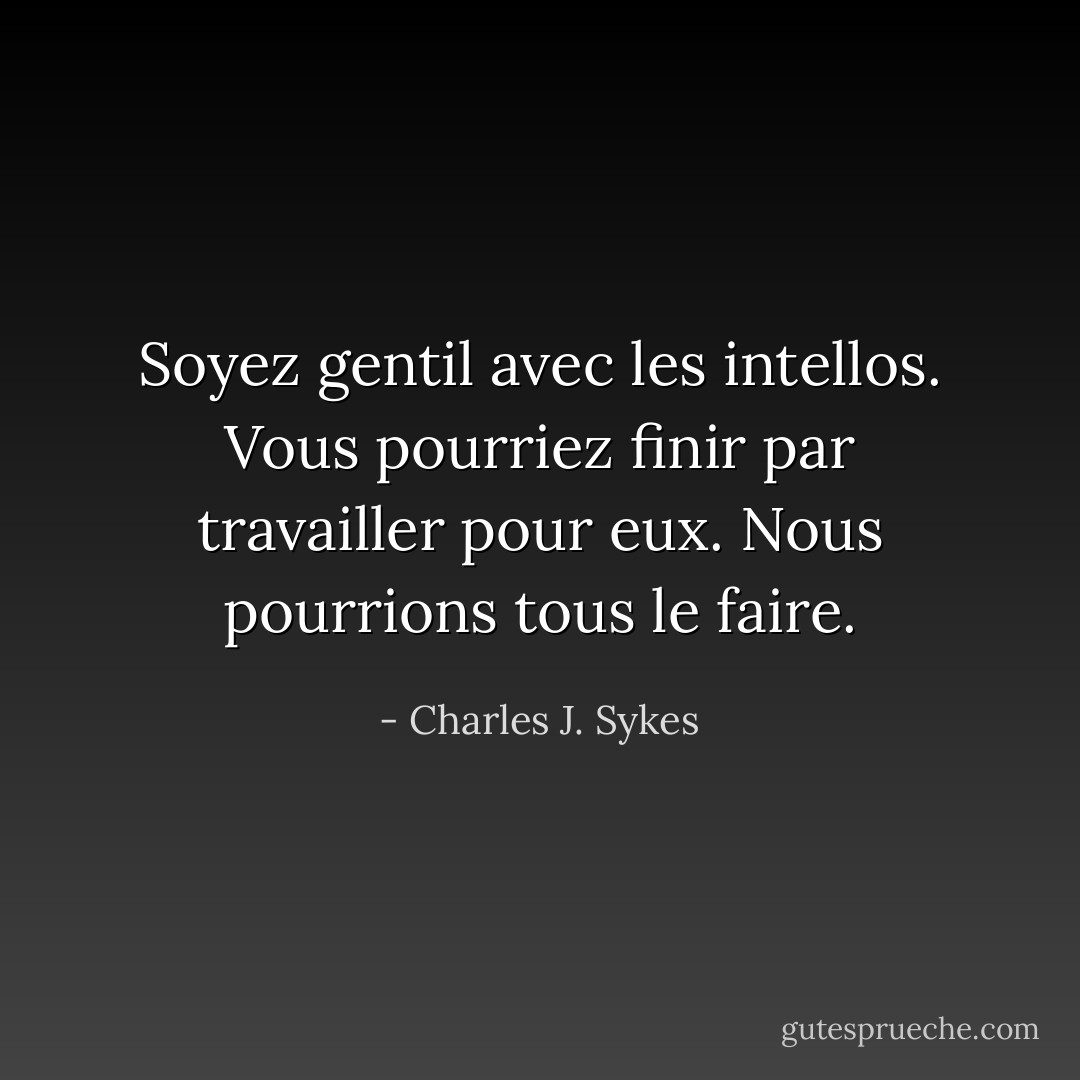 Soyez gentil avec les intellos. Vous pourriez finir par travailler pour eux. Nous pourrions tous le faire. - Charles J. Sykes