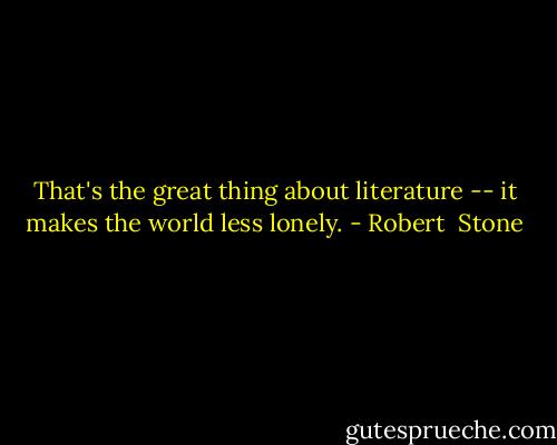 That's the great thing about literature -- it makes the world less lonely. - Robert  Stone