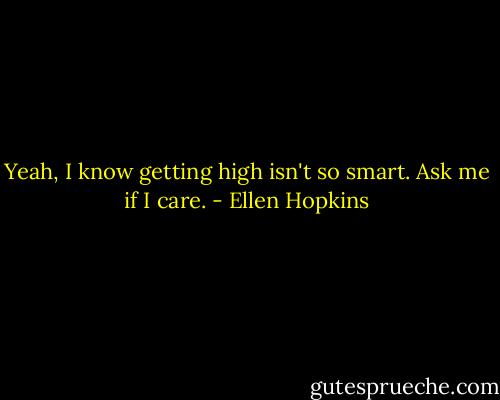 Yeah, I know getting high isn't so smart. Ask me if I care. - Ellen Hopkins