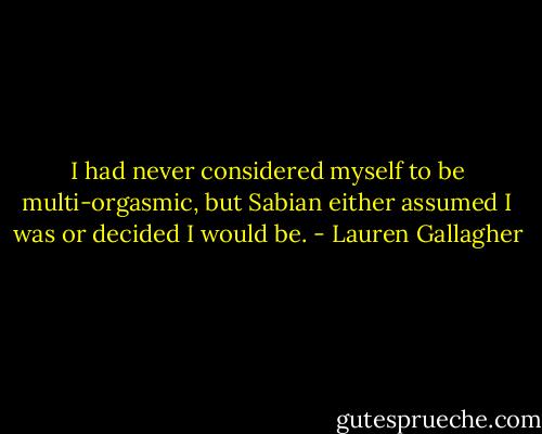 I had never considered myself to be multi-orgasmic, but Sabian either assumed I was or decided I would be. - Lauren Gallagher