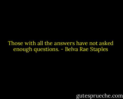 Those with all the answers have not asked enough questions. - Belva Rae Staples