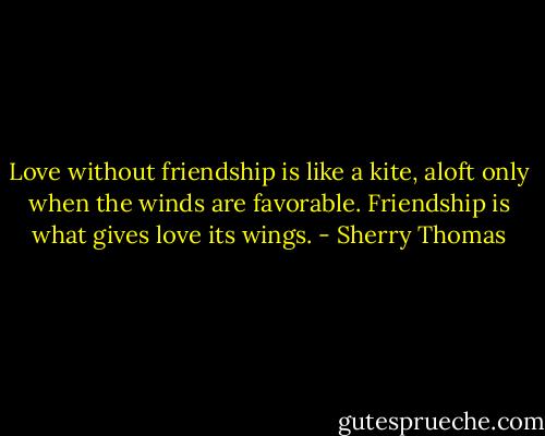 Love without friendship is like a kite, aloft only when the winds are favorable. Friendship is what gives love its wings. - Sherry Thomas
