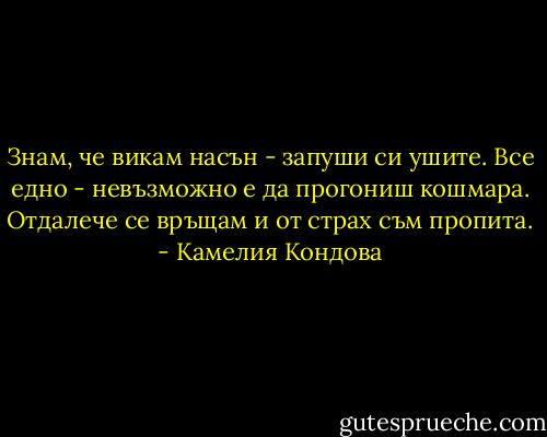 Знам, че викам насън - запуши си ушите.<br />Все едно - невъзможно е да прогониш кошмара.<br />Отдалече се връщам и от страх съм пропита. - Камелия Кондова