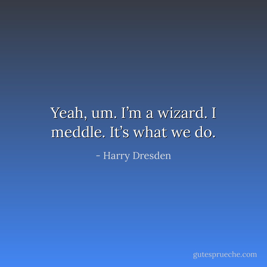Yeah, um. I’m a wizard. I meddle. It’s what we do. - Harry Dresden