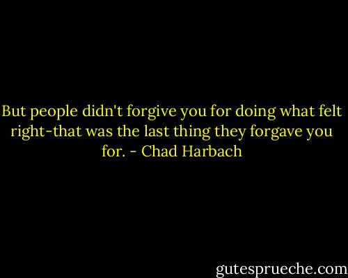 But people didn't forgive you for doing what felt right-that was the last thing they forgave you for. - Chad Harbach