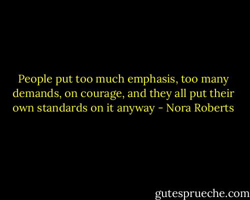 People put too much emphasis, too many demands, on courage, and they all put their own standards on it anyway - Nora Roberts
