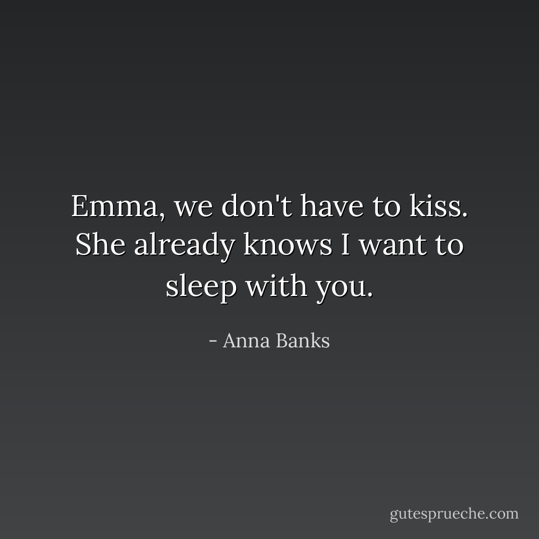 Emma, we don't have to kiss. She already knows I want to sleep with you. - Anna Banks