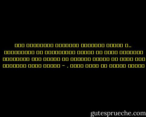  ..، ‏فالحب والرحمة والشفقة والصداقة وكل المعاني التي هي روابط الإنسانية في اشتباكها، هذه كلها هي وسائل مسرّتك في حالة، وهي بأعيانها أسباب عذابك في حالة أخرى . - مصطفى صادق الرافعي