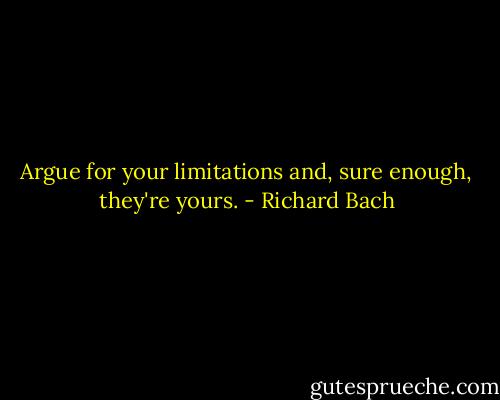 Argue for your limitations and, sure enough, they're yours. - Richard Bach