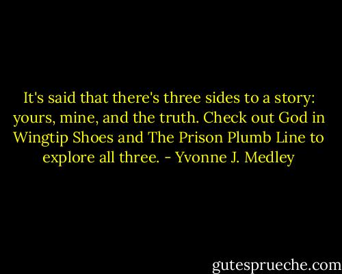 It's said that there's three sides to a story: yours, mine, and the truth. Check out God in Wingtip Shoes and The Prison Plumb Line to explore all three. - Yvonne J. Medley