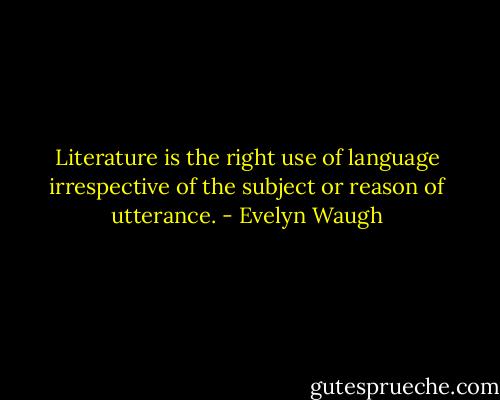 Literature is the right use of language irrespective of the subject or reason of utterance. - Evelyn Waugh