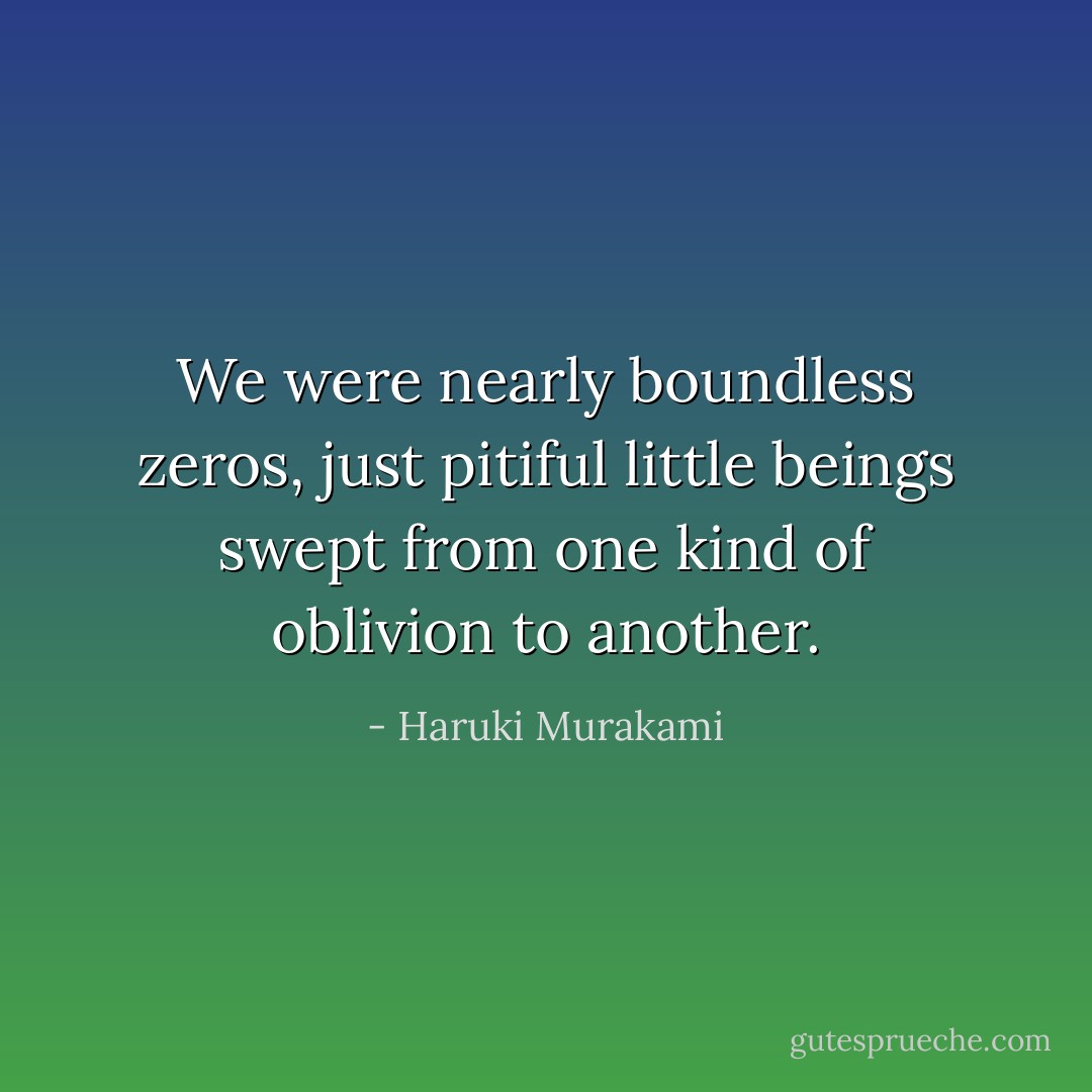 We were nearly boundless zeros, just pitiful little beings swept from one kind of oblivion to another. - Haruki Murakami
