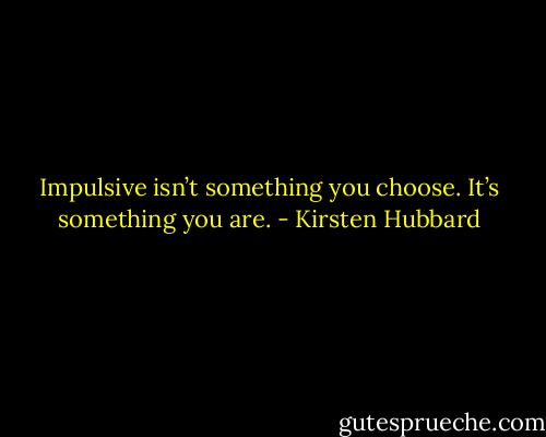 Impulsive isn’t something you choose. It’s something you<br />are. - Kirsten Hubbard