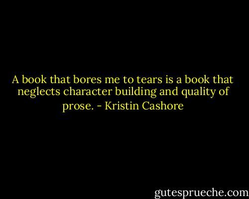 A book that bores me to tears is a book that neglects character building and quality of prose. - Kristin Cashore