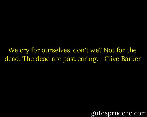 We cry for ourselves, don't we? Not for the dead. The dead are past caring. - Clive Barker