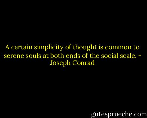 A certain simplicity of thought is common to serene souls at both ends of the social scale. - Joseph Conrad
