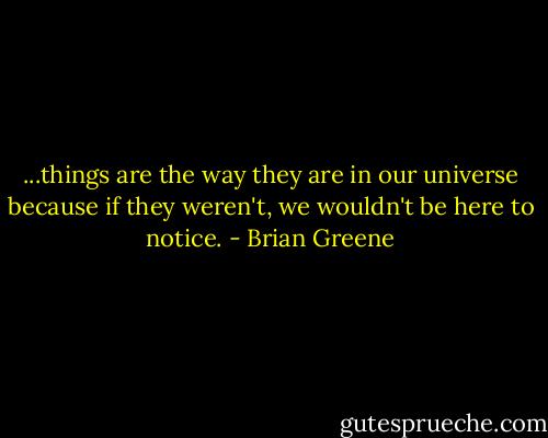 ...things are the way they are in our universe because if they weren't, we wouldn't be here to notice. - Brian Greene