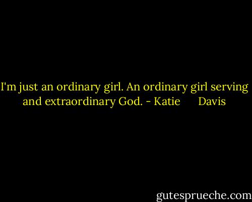 I'm just an ordinary girl. An ordinary girl serving and extraordinary God. - Katie      Davis
