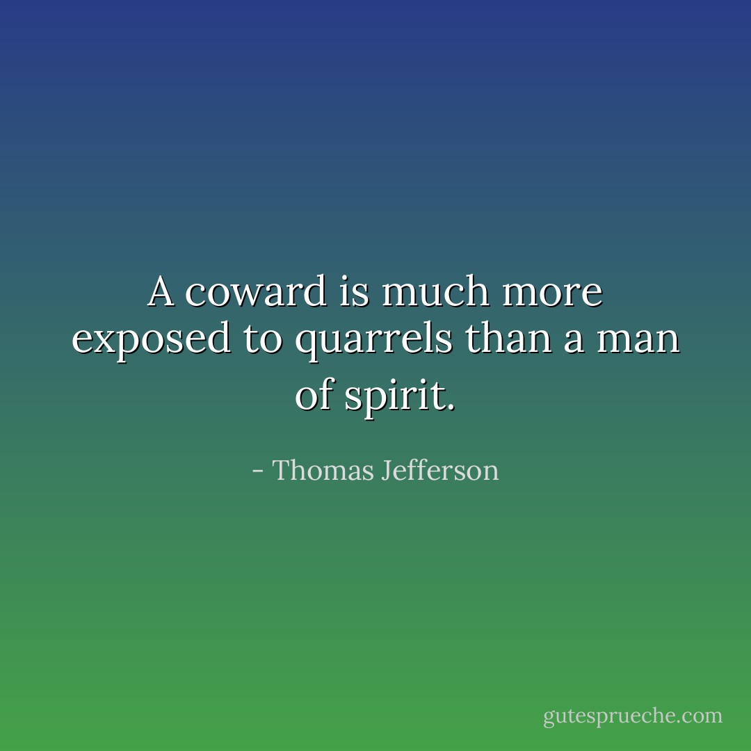 A coward is much more exposed to quarrels than a man of spirit. - Thomas Jefferson