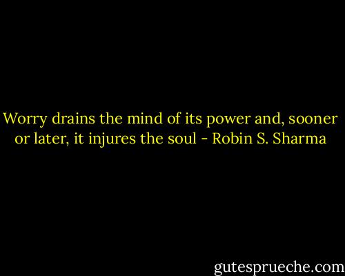 Worry drains the mind of its power and, sooner or later, it injures the soul - Robin S. Sharma