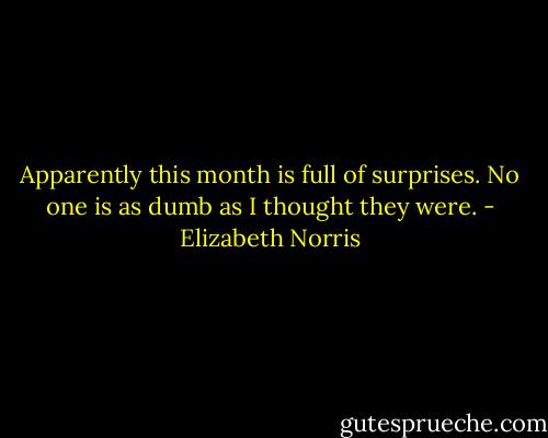 Apparently this month is full of surprises. No one is as dumb as I thought they were. - Elizabeth Norris