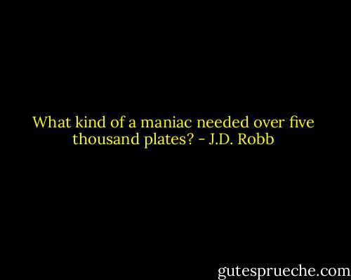 What kind of a maniac needed over five thousand plates? - J.D. Robb