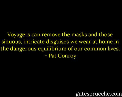 Voyagers can remove the masks and those sinuous, intricate disguises we wear at home in the dangerous equilibrium of our common lives. - Pat Conroy