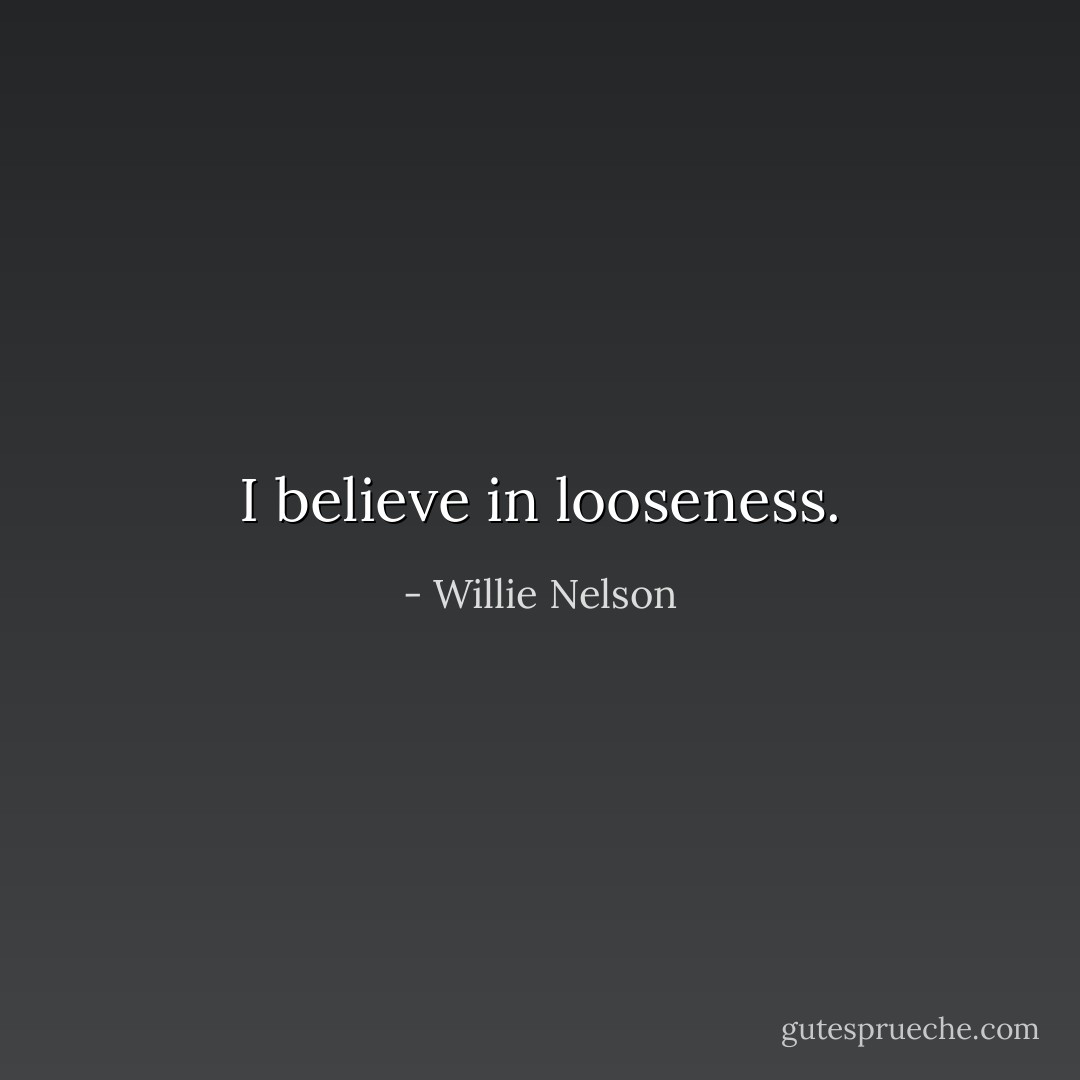 I believe in looseness. - Willie Nelson