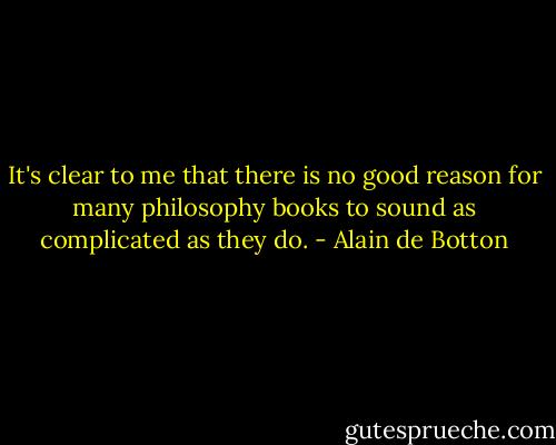 It's clear to me that there is no good reason for many philosophy books to sound as complicated as they do. - Alain de Botton