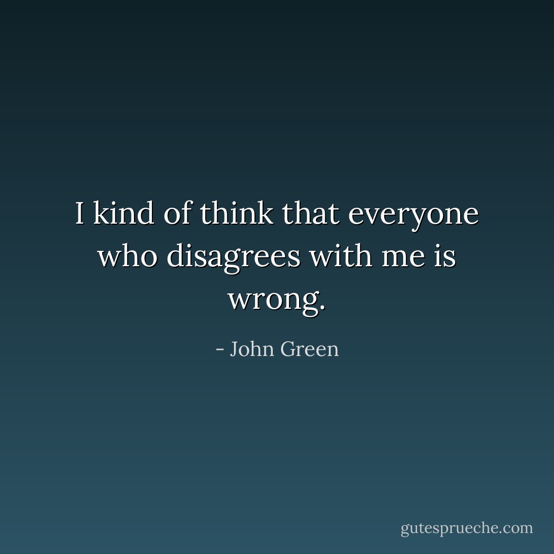I kind of think that everyone who disagrees with me is wrong. - John Green