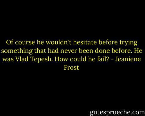 Of course he wouldn't hesitate before trying something that had never been done before. He was Vlad Tepesh. How could he fail? - Jeaniene Frost