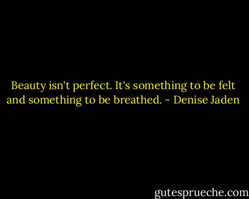 Beauty isn't perfect. It's something to be felt and something to be breathed. - Denise Jaden