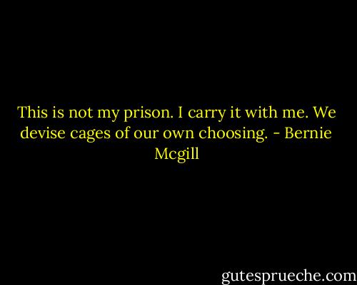 This is not my prison. I carry it with me. We devise cages of our own choosing. - Bernie Mcgill