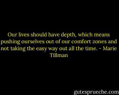 Our lives should have depth, which means pushing ourselves out of our comfort zones and not taking the easy way out all the time. - Marie Tillman