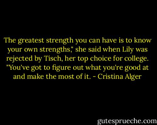 The greatest strength you can have is to know your own strengths," she said when Lily was rejected by Tisch, her top choice for college. "You've got to figure out what you're good at and make the most of it. - Cristina Alger
