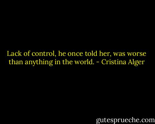 Lack of control, he once told her, was worse than anything in the world. - Cristina Alger