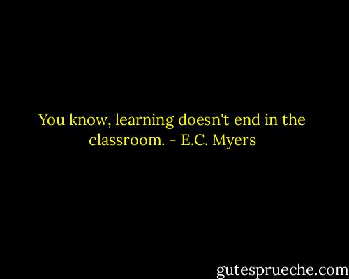 You know, learning doesn't end in the classroom. - E.C. Myers